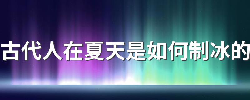 古代人在夏天是如何制冰的