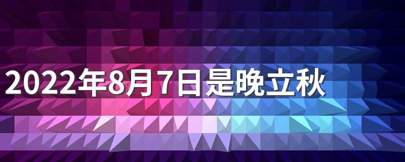 2022年8月7日是晚立秋吗