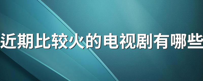 近期比较火的电视剧有哪些