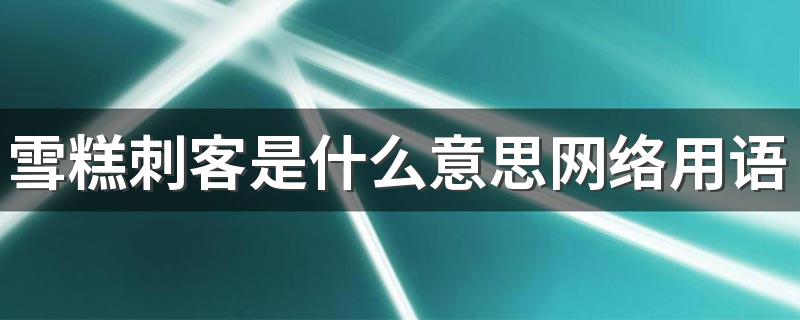 雪糕刺客是什么意思网络用语