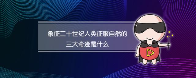 象征二十世纪人类征服自然的三大奇迹是什么