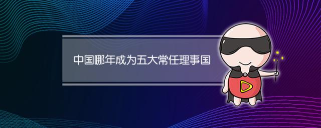 中国哪年成为五大常任理事国