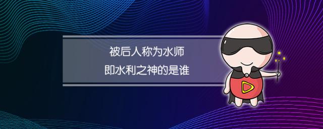 被后人称为水师即水利之神的是谁