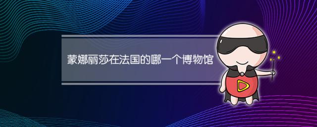 蒙娜丽莎在法国的哪一个博物馆