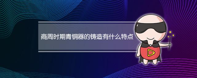 商周时期青铜器的铸造有什么特点