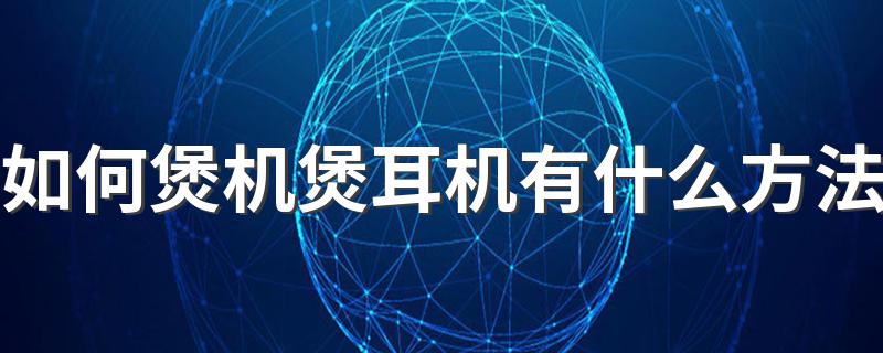 如何煲机煲耳机有什么方法 如何煲机煲耳机有哪些方法
