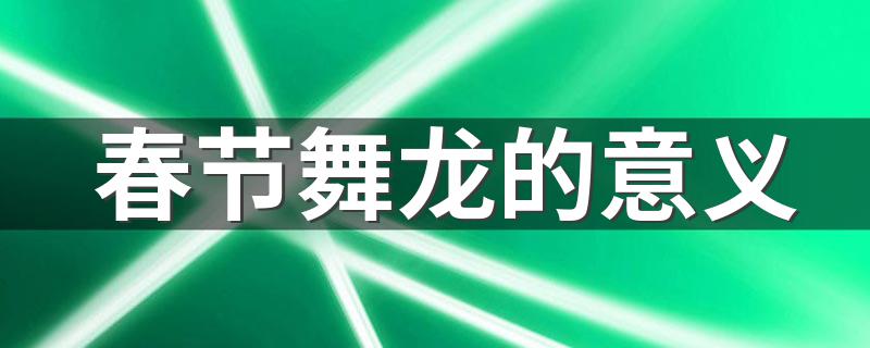 春节舞龙的意义 春节为什么要舞龙的寓意
