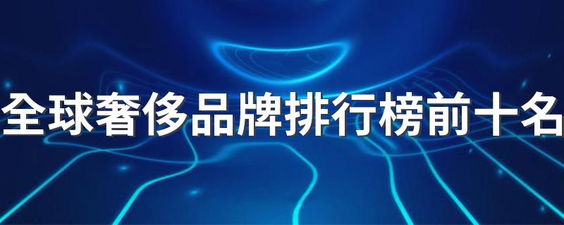 全球奢侈品牌排行榜前十名 世界十大顶级奢侈品牌排名