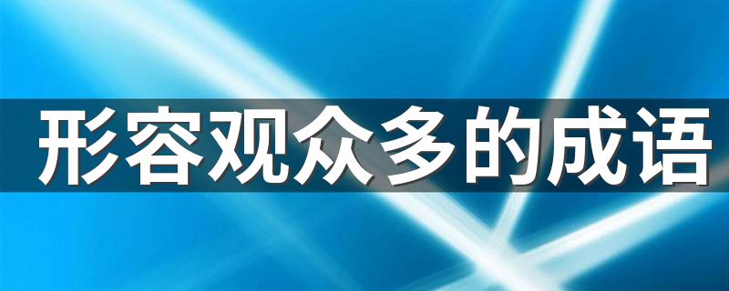 形容观众多的成语 形容观众多的成语有哪些