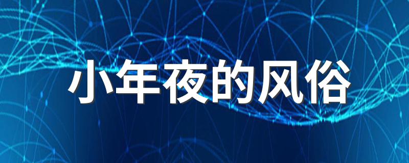 小年夜的风俗 小年夜有什么习俗