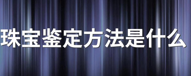 珠宝鉴定方法是什么 珠宝鉴定方法介绍