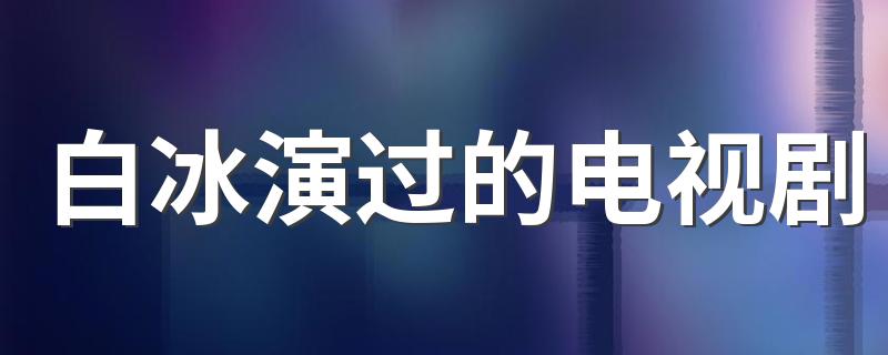 白冰演过的电视剧 分别演绎了什么