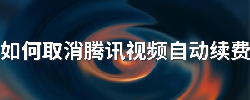 如何取消腾讯视频自动续费 怎么关闭腾讯视频自动续费功能