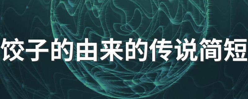 饺子的由来的传说简短 饺子的来历和传说