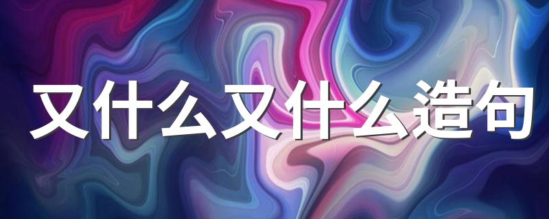 又什么又什么造句 又什么又什么造句精选