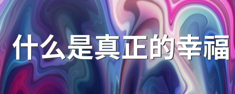 什么是真正的幸福 真正的幸福是什么