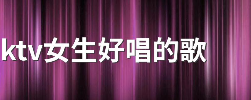 ktv女生好唱的歌 适合ktv女生唱的歌