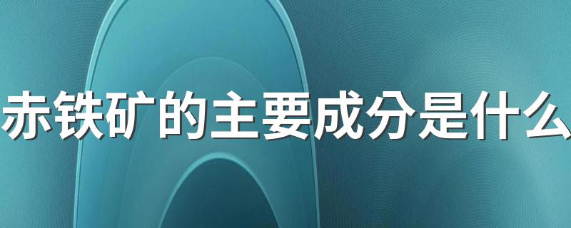 赤铁矿的主要成分是什么 赤铁矿有什么物理特征