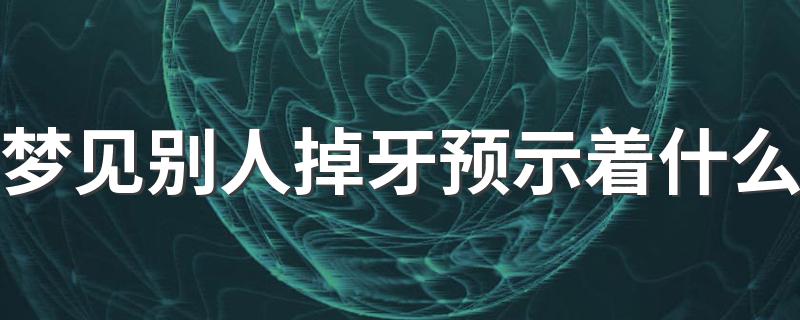 梦见别人掉牙预示着什么 是什么意思