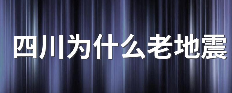四川为什么老地震 四大原因你都了解吗