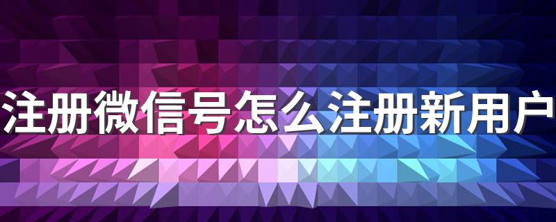 注册微信号怎么注册新用户 微信怎么注册新号