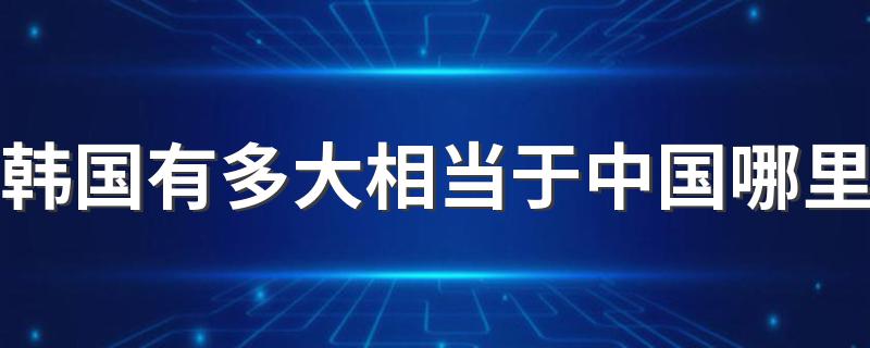 韩国有多大相当于中国哪里 你知道吗