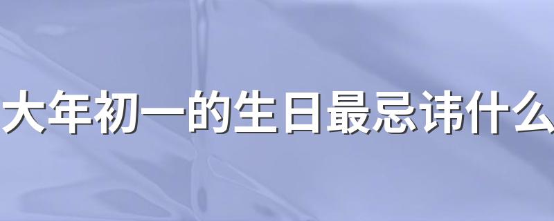 大年初一的生日最忌讳什么 有什么大年初一的生日禁忌