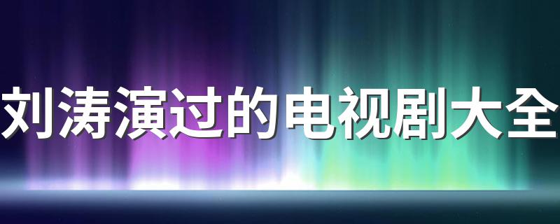 刘涛演过的电视剧大全 刘涛演过的电视剧有哪些
