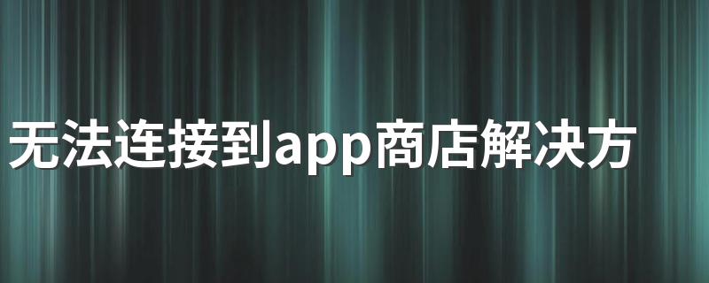 无法连接到app商店解决方法 iPad显示无法连接到App Store怎么办