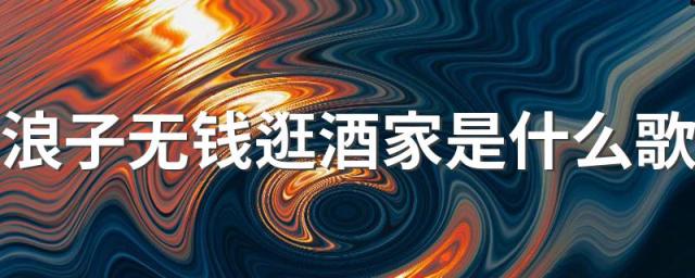 浪子无钱逛酒家是什么歌 浪子无钱逛酒家歌曲介绍
