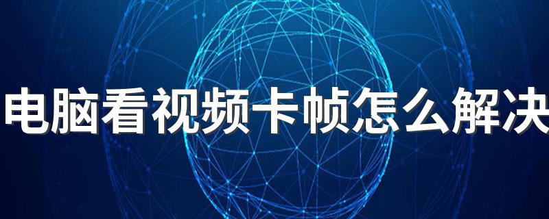 电脑看视频卡帧怎么解决 怎么解决电脑看视频卡顿