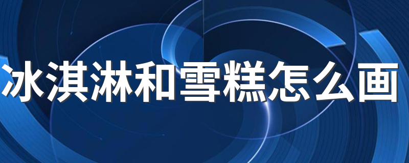 冰淇淋和雪糕怎么画 好看又简单的画法