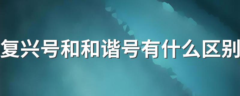 复兴号和和谐号有什么区别 复兴号和和谐号区别介绍