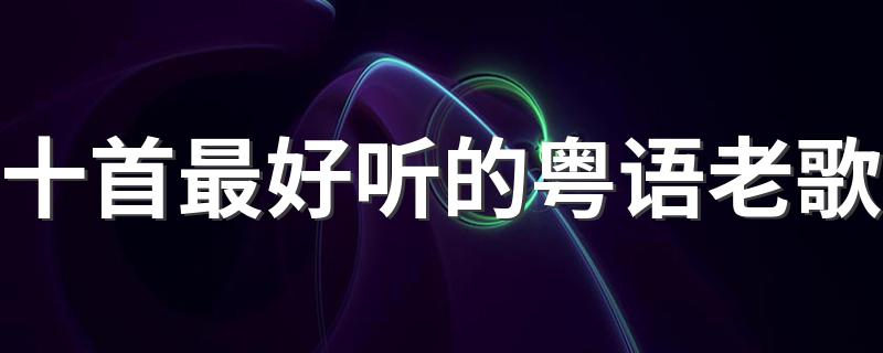 十首最好听的粤语老歌 最值得推荐的十首动听粤语歌
