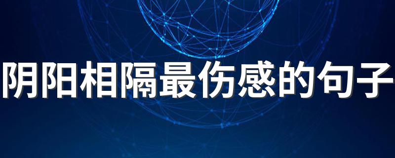 阴阳相隔最伤感的句子 阴阳相隔最伤感的句子精选