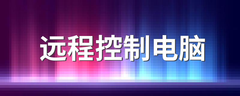 远程控制电脑 电脑远程控制的几种方式