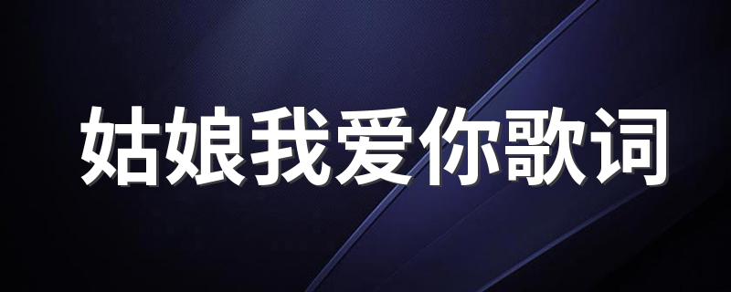 姑娘我爱你歌词 姑娘我爱你歌词是什么