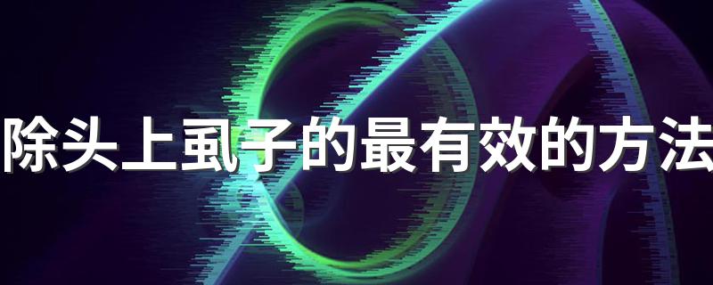 除头上虱子的最有效的方法 除头上虱子的几种办法