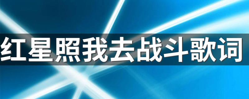 红星照我去战斗歌词 关于红星照我去战斗歌词