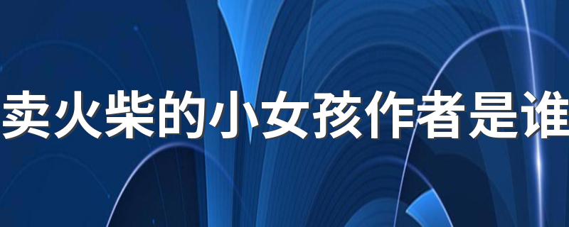 卖火柴的小女孩作者是谁 作者汉斯·克里斯汀·安徒生