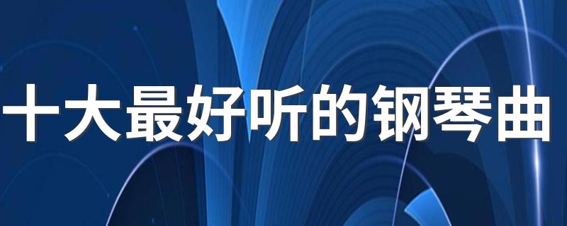 十大最好听的钢琴曲 一起来了解一下有哪些