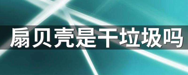 扇贝壳是干垃圾吗 扇贝壳是什么垃圾
