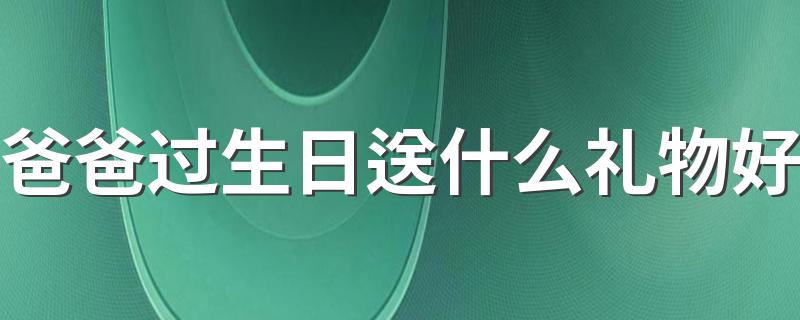 爸爸过生日送什么礼物好 4种爸爸生日礼物推荐