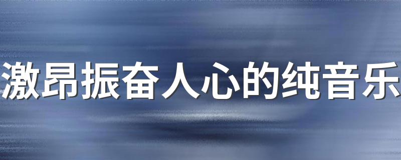 激昂振奋人心的纯音乐 激昂震撼人心的纯音乐有哪些