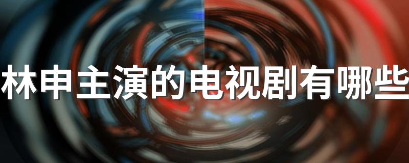 林申主演的电视剧有哪些 林申主演的电视剧列述