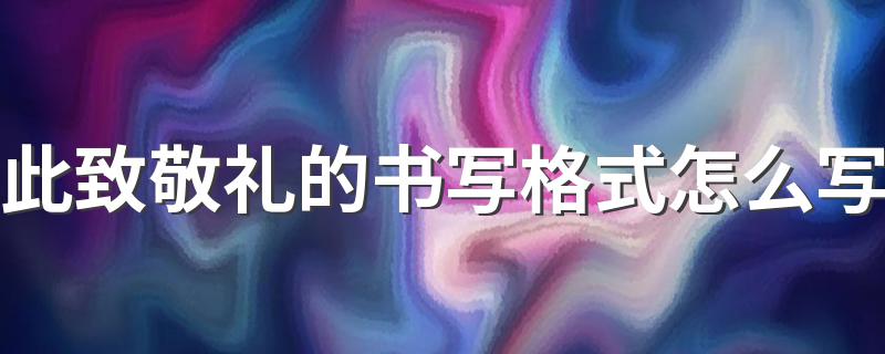 此致敬礼的书写格式怎么写 此致敬礼的书写格式说明