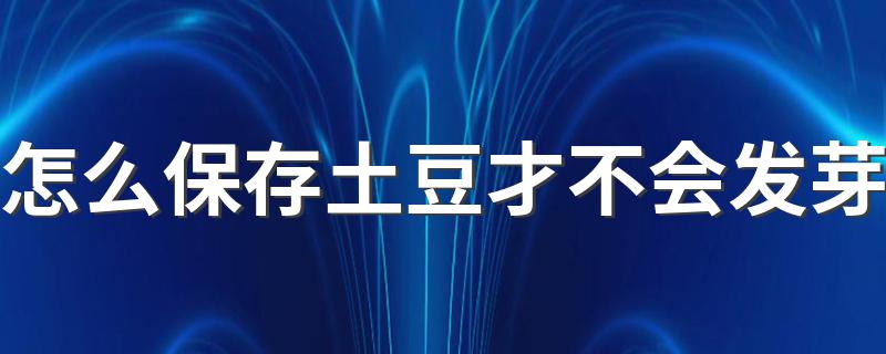 怎么保存土豆才不会发芽 如何保存土豆才能不生芽