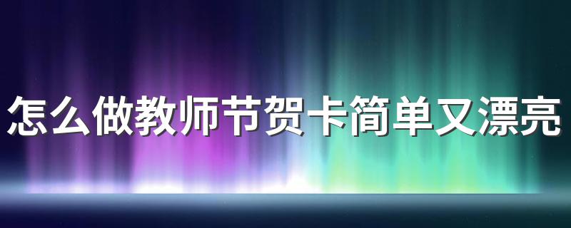 怎么做教师节贺卡简单又漂亮 感恩教师节送小礼物