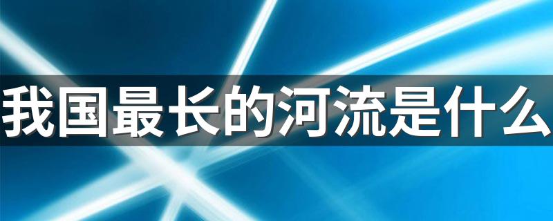 我国最长的河流是什么 中国最长的河流是什么河以及它的介绍