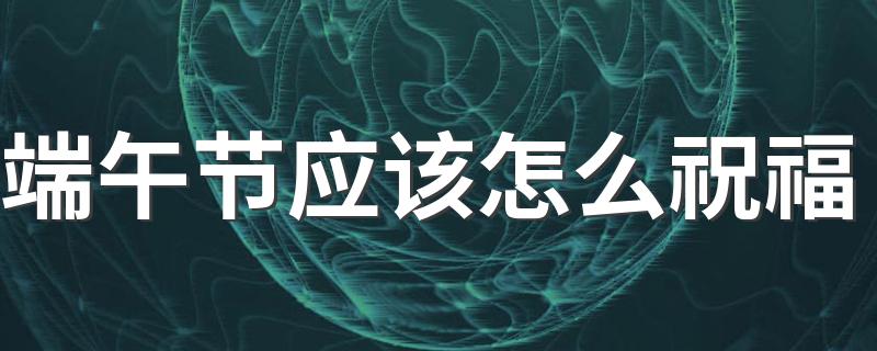 端午节应该怎么祝福 端午节祝福的话